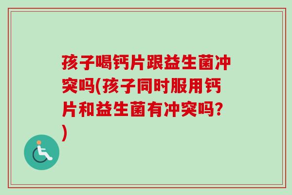 孩子喝钙片跟益生菌冲突吗(孩子同时服用钙片和益生菌有冲突吗？)