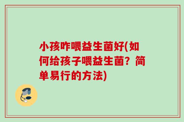 小孩咋喂益生菌好(如何给孩子喂益生菌？简单易行的方法)