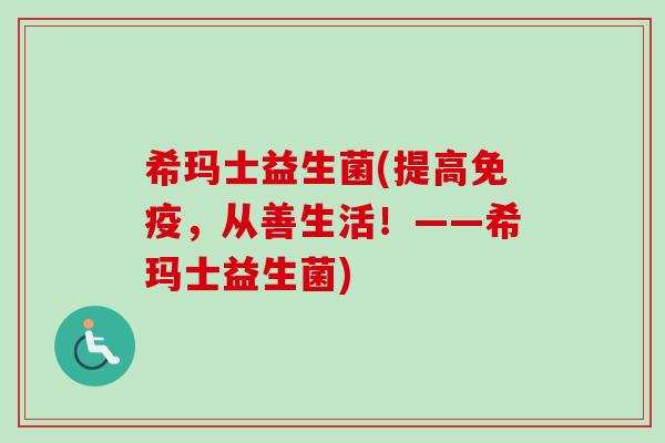 希玛士益生菌(提高，从善生活！——希玛士益生菌)