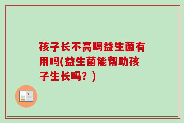 孩子长不高喝益生菌有用吗(益生菌能帮助孩子生长吗？)