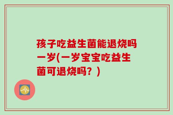 孩子吃益生菌能退烧吗一岁(一岁宝宝吃益生菌可退烧吗?) 孩子吃益生菌能退烧吗一岁(一岁宝宝吃益生菌可退烧吗?)