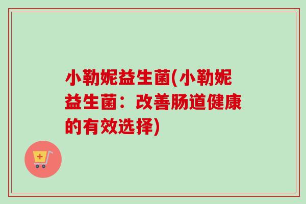小勒妮益生菌(小勒妮益生菌：改善肠道健康的有效选择)