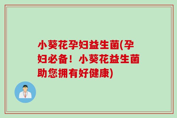 小葵花孕妇益生菌(孕妇必备！小葵花益生菌助您拥有好健康)