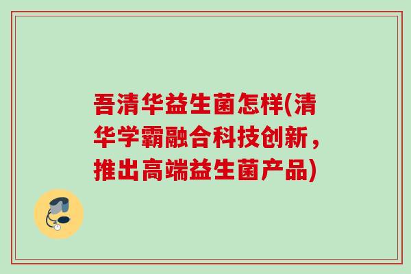 吾清华益生菌怎样(清华学霸融合科技创新，推出高端益生菌产品)