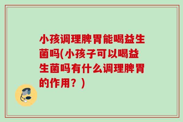 小孩调理脾胃能喝益生菌吗(小孩子可以喝益生菌吗有什么调理脾胃的作用？)