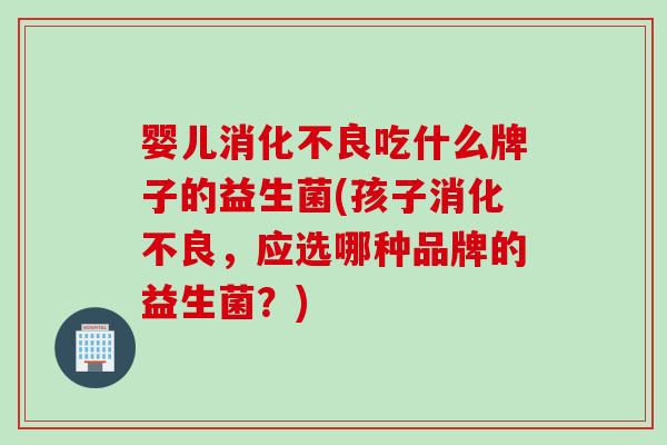 婴儿吃什么牌子的益生菌(孩子，应选哪种品牌的益生菌？)