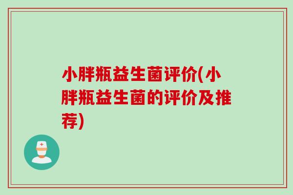 小胖瓶益生菌评价(小胖瓶益生菌的评价及推荐)