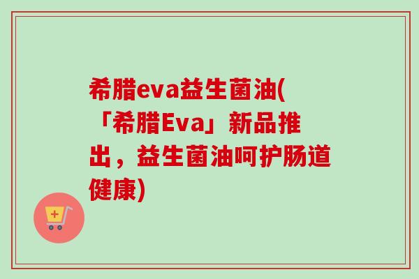 希腊eva益生菌油(「希腊Eva」新品推出,益生菌油呵护肠道健康) 希腊eva益生菌油(「希腊Eva」新品推出,益生菌油呵护肠道健康)
