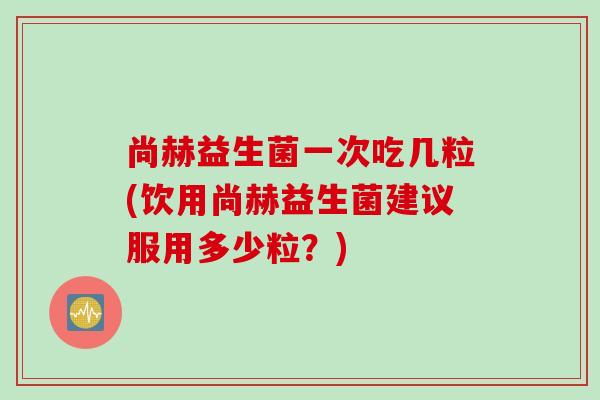 尚赫益生菌一次吃几粒(饮用尚赫益生菌建议服用多少粒？)