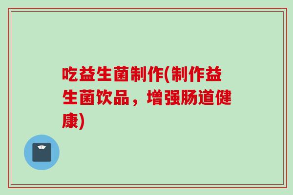 吃益生菌制作(制作益生菌饮品，增强肠道健康)