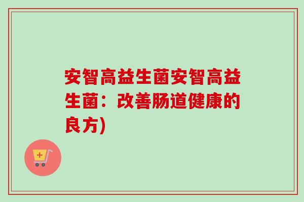 安智高益生菌安智高益生菌：改善肠道健康的良方)