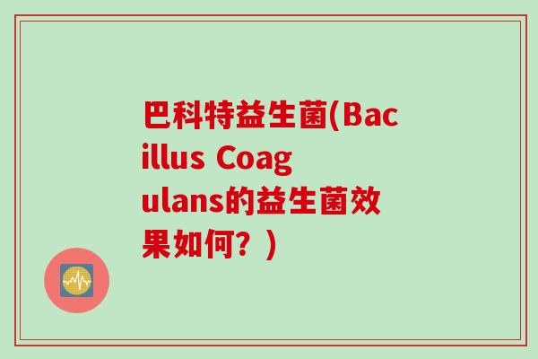 巴科特益生菌(Bacillus Coagulans的益生菌效果如何?) 巴科特益生菌(Bacillus Coagulans的益生菌效果如何?)