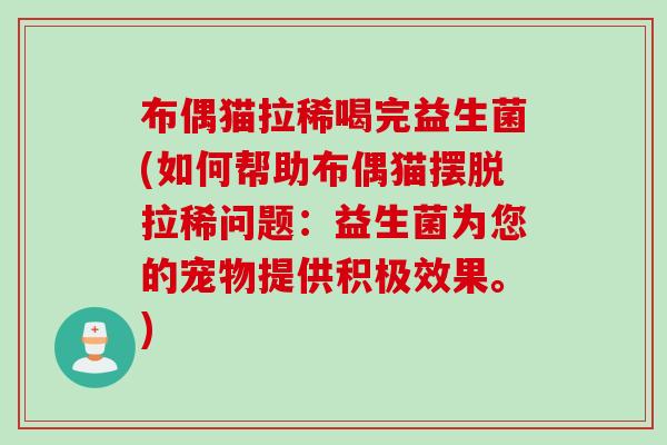 布偶猫拉稀喝完益生菌(如何帮助布偶猫摆脱拉稀问题:益生菌为您的宠物提供积极效果。) 布偶猫拉稀喝完益生菌(如何帮助布偶猫摆脱拉稀问题:益生菌为您的宠物提供积极效果。)