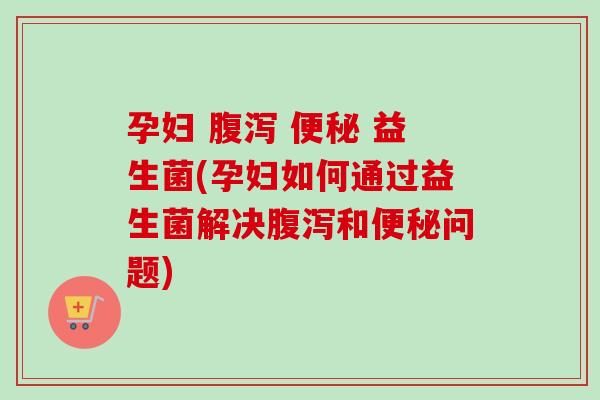 孕妇   益生菌(孕妇如何通过益生菌解决和问题)