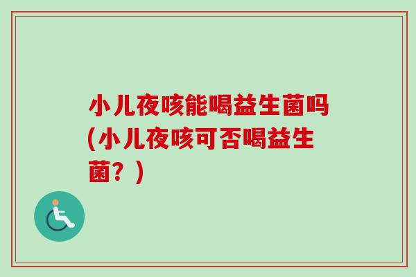 小儿夜咳能喝益生菌吗(小儿夜咳可否喝益生菌？)