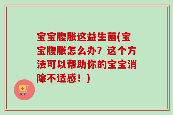 宝宝这益生菌(宝宝怎么办?这个方法可以帮助你的宝宝消除不适感!) 宝宝这益生菌(宝宝怎么办?这个方法可以帮助你的宝宝消除不适感!)