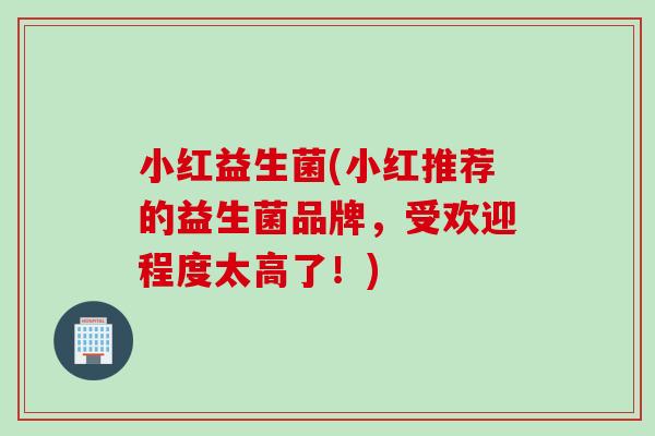 小红益生菌(小红推荐的益生菌品牌，受欢迎程度太高了！)