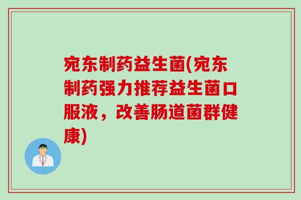 宛东制药益生菌(宛东制药强力推荐益生菌口服液,改善肠道菌群健康) 宛东制药益生菌(宛东制药强力推荐益生菌口服液,改善肠道菌群健康)