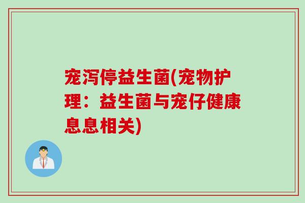 宠泻停益生菌(宠物护理：益生菌与宠仔健康息息相关)