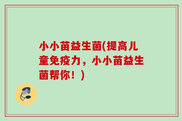 小小苗益生菌(提高儿童力,小小苗益生菌帮你!) 小小苗益生菌(提高儿童力,小小苗益生菌帮你!)