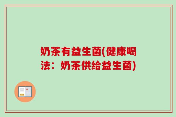 奶茶有益生菌(健康喝法:奶茶供给益生菌) 奶茶有益生菌(健康喝法:奶茶供给益生菌)