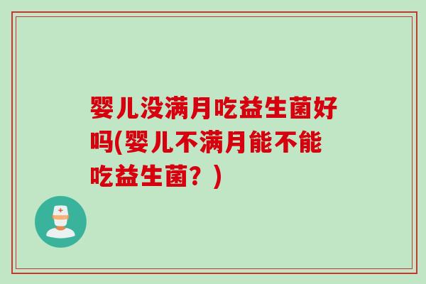 婴儿没满月吃益生菌好吗(婴儿不满月能不能吃益生菌?) 婴儿没满月吃益生菌好吗(婴儿不满月能不能吃益生菌?)
