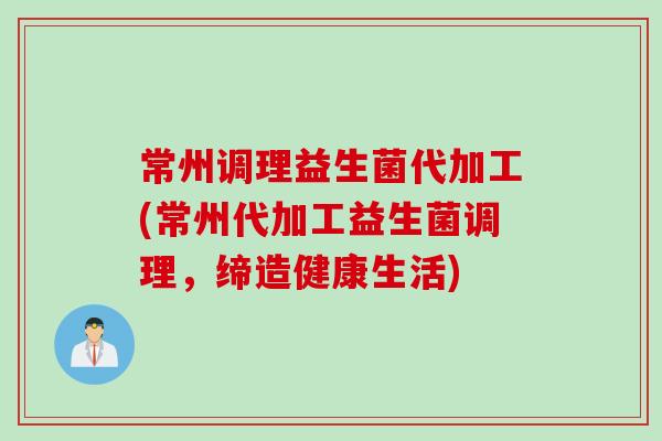 常州调理益生菌代加工(常州代加工益生菌调理，缔造健康生活)