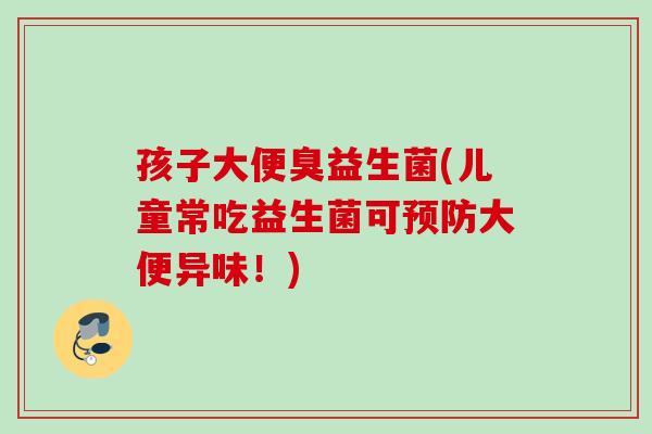 孩子大便臭益生菌(儿童常吃益生菌可大便异味！)