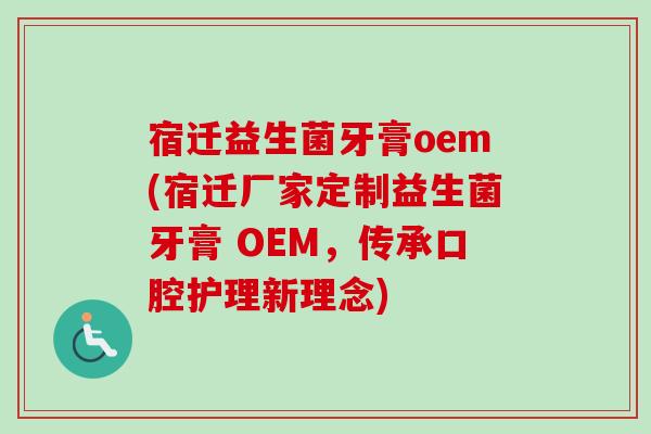 宿迁益生菌牙膏oem(宿迁厂家定制益生菌牙膏 OEM，传承口腔护理新理念)