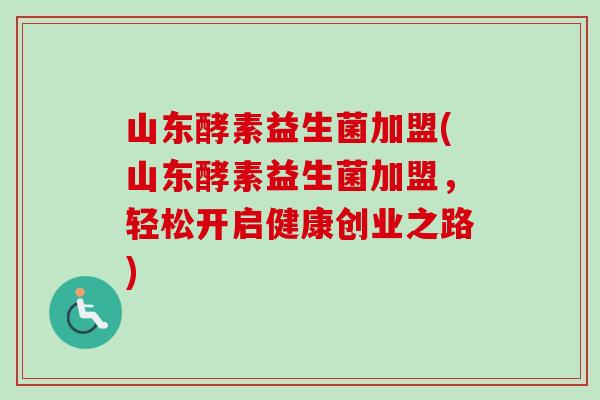 山东酵素益生菌加盟(山东酵素益生菌加盟,轻松开启健康创业之路) 山东酵素益生菌加盟(山东酵素益生菌加盟,轻松开启健康创业之路)