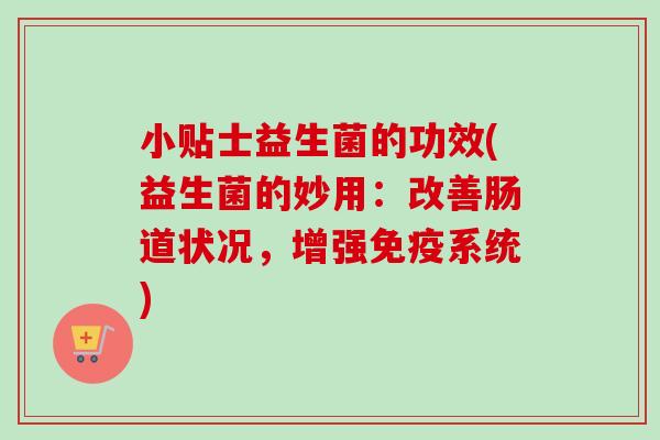 小贴士益生菌的功效(益生菌的妙用:改善肠道状况,增强系统) 小贴士益生菌的功效(益生菌的妙用:改善肠道状况,增强系统)