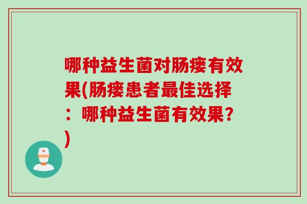 哪种益生菌对肠瘘有效果(肠瘘患者佳选择:哪种益生菌有效果?) 哪种益生菌对肠瘘有效果(肠瘘患者佳选择:哪种益生菌有效果?)
