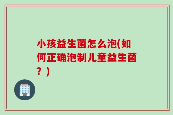 小孩益生菌怎么泡(如何正确泡制儿童益生菌？)
