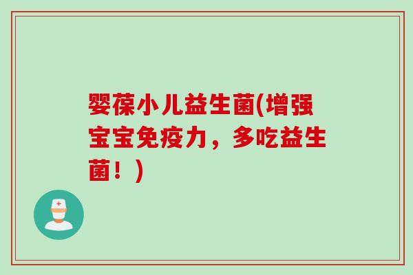 婴葆小儿益生菌(增强宝宝力，多吃益生菌！)