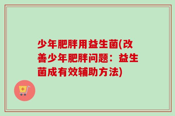 少年用益生菌(改善少年问题：益生菌成有效辅助方法)