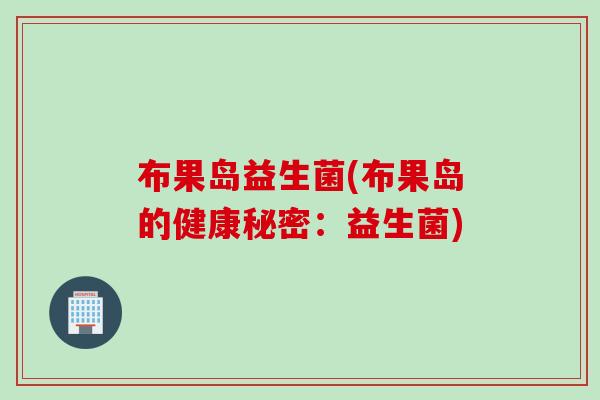 布果岛益生菌(布果岛的健康秘密:益生菌) 布果岛益生菌(布果岛的健康秘密:益生菌)
