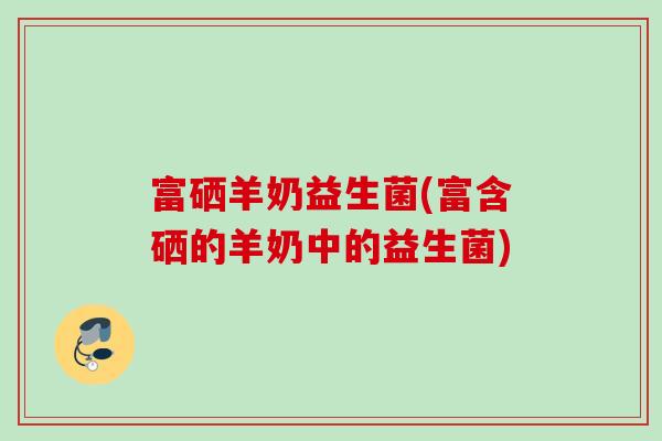 富硒羊奶益生菌(富含硒的羊奶中的益生菌)