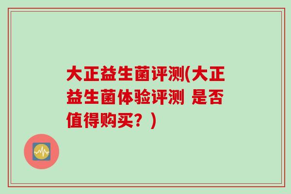 大正益生菌评测(大正益生菌体验评测 是否值得购买？)