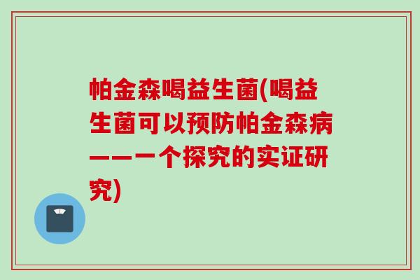 帕金森喝益生菌(喝益生菌可以帕金森——一个探究的实证研究) 帕金森喝益生菌(喝益生菌可以帕金森——一个探究的实证研究)