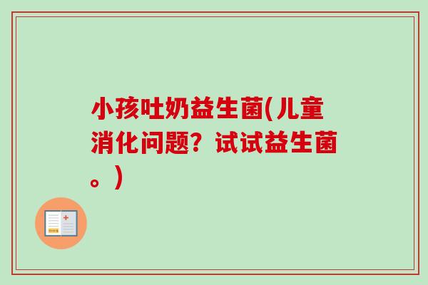 小孩吐奶益生菌(儿童消化问题？试试益生菌。)