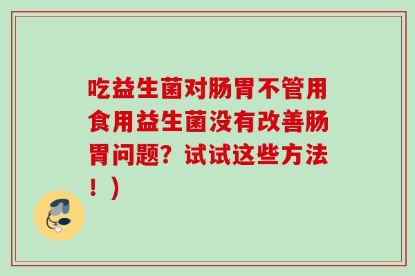 吃益生菌对肠胃不管用食用益生菌没有改善肠胃问题?试试这些方法!) 吃益生菌对肠胃不管用食用益生菌没有改善肠胃问题?试试这些方法!)