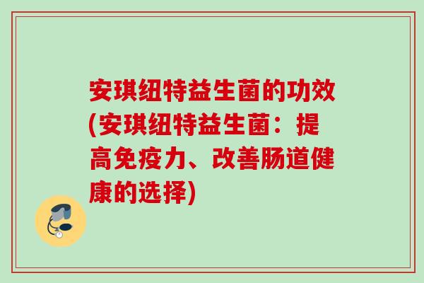 安琪纽特益生菌的功效(安琪纽特益生菌：提高免疫力、改善肠道健康的选择)
