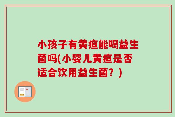 小孩子有黄疸能喝益生菌吗(小婴儿黄疸是否适合饮用益生菌？)