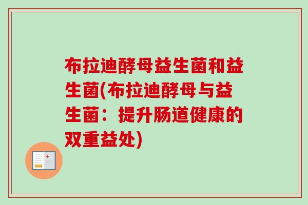 布拉迪酵母益生菌和益生菌(布拉迪酵母与益生菌:提升肠道健康的双重益处) 布拉迪酵母益生菌和益生菌(布拉迪酵母与益生菌:提升肠道健康的双重益处)