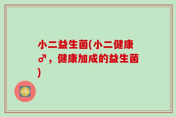 小二益生菌(小二健康♂，健康加成的益生菌)
