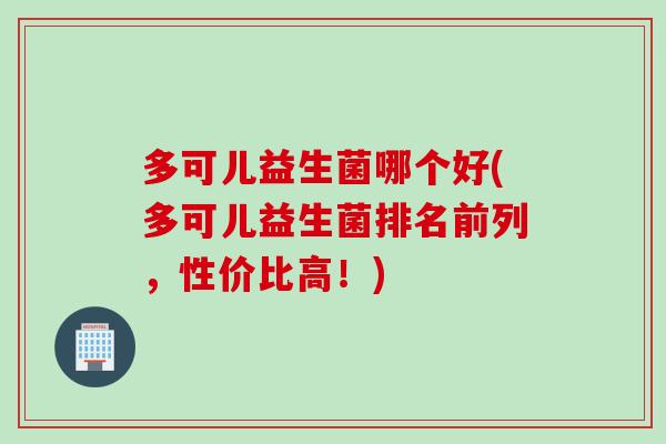 多可儿益生菌哪个好(多可儿益生菌排名前列，性价比高！)