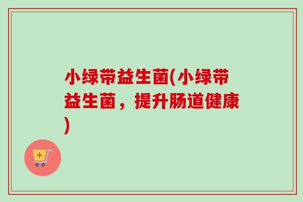 小绿带益生菌(小绿带益生菌，提升肠道健康)