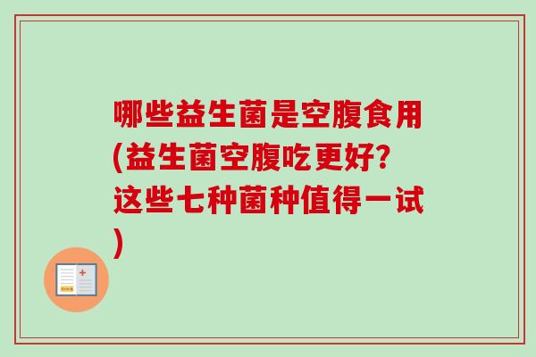 哪些益生菌是空腹食用(益生菌空腹吃更好？这些七种菌种值得一试)