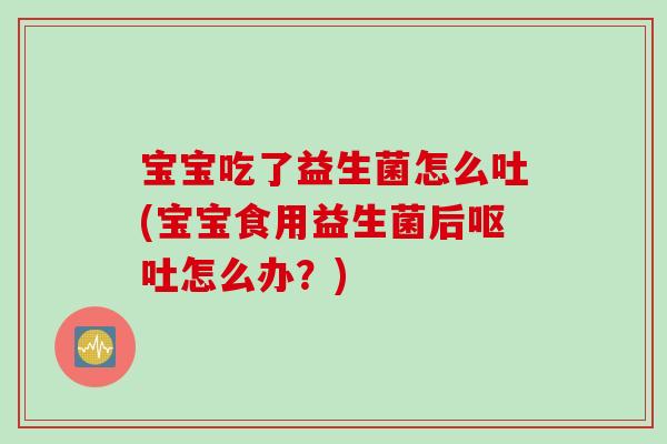 宝宝吃了益生菌怎么吐(宝宝食用益生菌后怎么办?) 宝宝吃了益生菌怎么吐(宝宝食用益生菌后怎么办?)