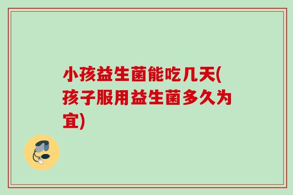 小孩益生菌能吃几天(孩子服用益生菌多久为宜) 小孩益生菌能吃几天(孩子服用益生菌多久为宜)